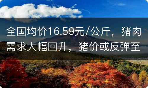 全国均价16.59元/公斤，猪肉需求大幅回升，猪价或反弹至18元/公