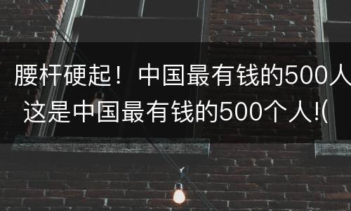 腰杆硬起！中国最有钱的500人 这是中国最有钱的500个人!(附全名单