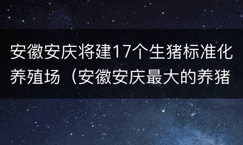 安徽安庆将建17个生猪标准化养殖场（安徽安庆最大的养猪场建设）