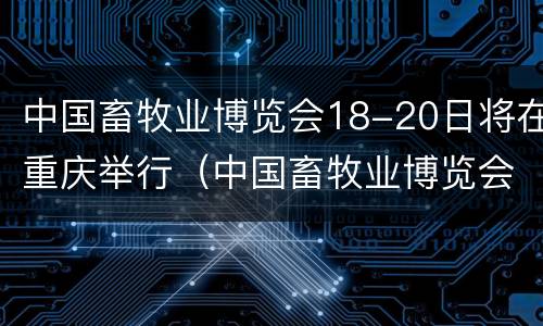 中国畜牧业博览会18-20日将在重庆举行（中国畜牧业博览会18-20日将在重庆举行英文）