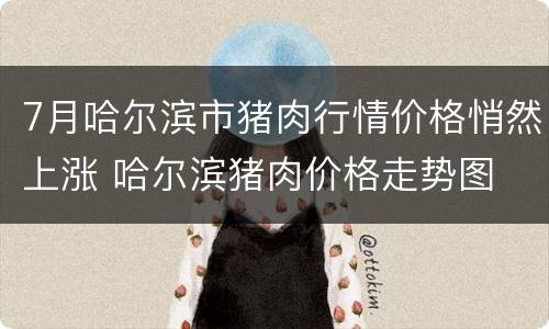 7月哈尔滨市猪肉行情价格悄然上涨 哈尔滨猪肉价格走势图