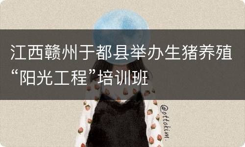 江西赣州于都县举办生猪养殖“阳光工程”培训班