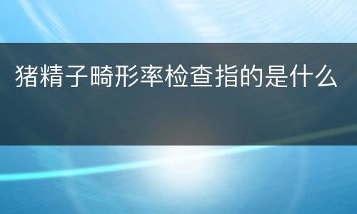猪精子畸形率检查指的是什么