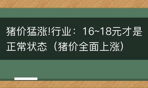 猪价猛涨!行业：16~18元才是正常状态（猪价全面上涨）