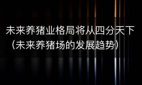 未来养猪业格局将从四分天下（未来养猪场的发展趋势）