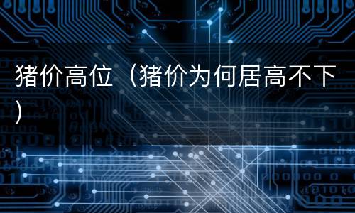 猪价高位（猪价为何居高不下）