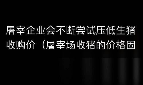 屠宰企业会不断尝试压低生猪收购价（屠宰场收猪的价格固定吗）