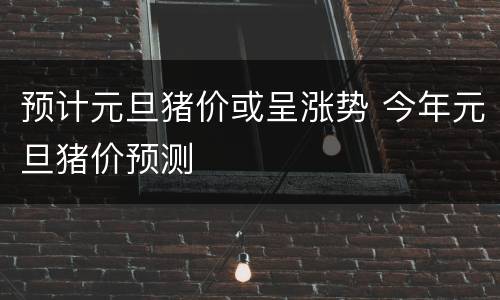 预计元旦猪价或呈涨势 今年元旦猪价预测
