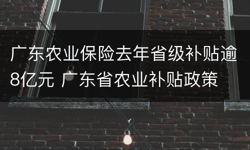 广东农业保险去年省级补贴逾8亿元 广东省农业补贴政策