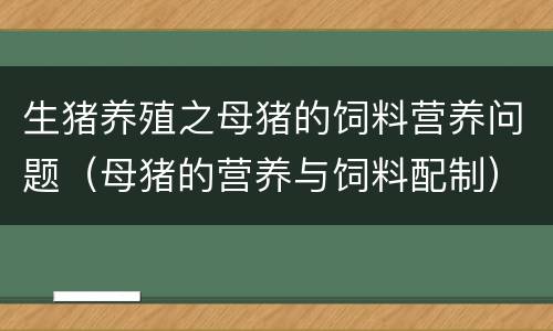 生猪养殖之母猪的饲料营养问题（母猪的营养与饲料配制）
