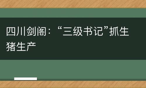 四川剑阁：“三级书记”抓生猪生产