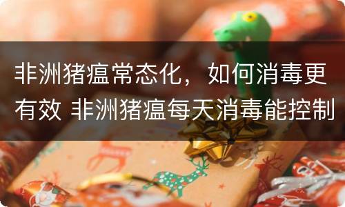 非洲猪瘟常态化，如何消毒更有效 非洲猪瘟每天消毒能控制住吗