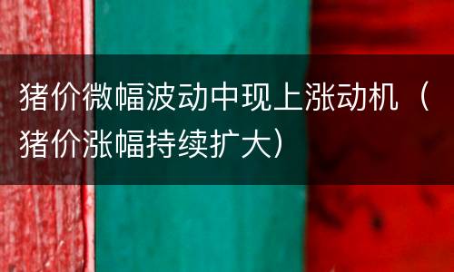 猪价微幅波动中现上涨动机（猪价涨幅持续扩大）