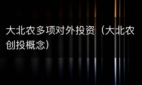 大北农多项对外投资（大北农创投概念）