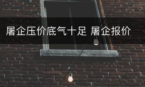 屠企压价底气十足 屠企报价