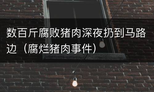 数百斤腐败猪肉深夜扔到马路边（腐烂猪肉事件）