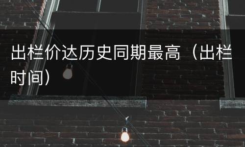 出栏价达历史同期最高（出栏时间）