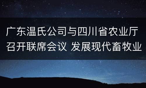 广东温氏公司与四川省农业厅召开联席会议 发展现代畜牧业
