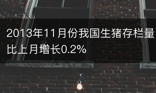 2013年11月份我国生猪存栏量比上月增长0.2%