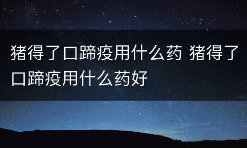 猪得了口蹄疫用什么药 猪得了口蹄疫用什么药好
