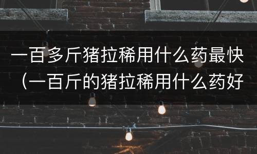 一百多斤猪拉稀用什么药最快（一百斤的猪拉稀用什么药好得快）