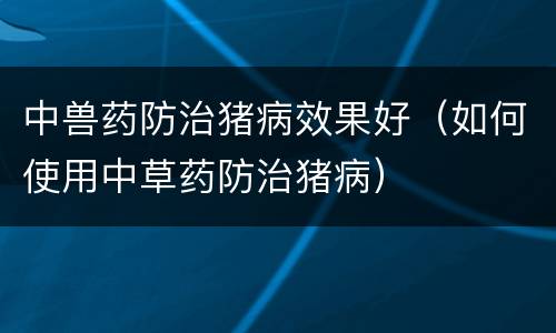 中兽药防治猪病效果好（如何使用中草药防治猪病）