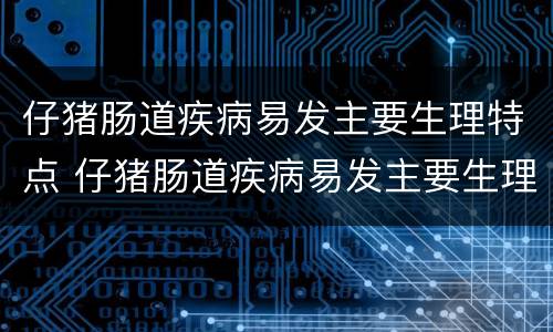 仔猪肠道疾病易发主要生理特点 仔猪肠道疾病易发主要生理特点是什么
