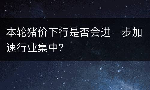 本轮猪价下行是否会进一步加速行业集中？