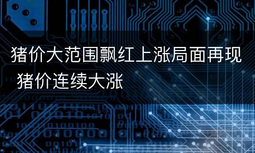 猪价大范围飘红上涨局面再现 猪价连续大涨