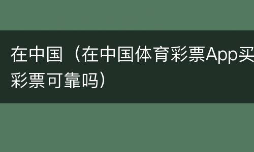 在中国（在中国体育彩票App买彩票可靠吗）