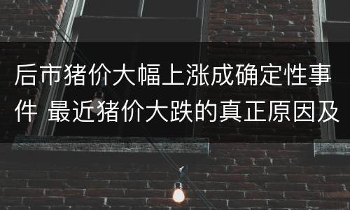 后市猪价大幅上涨成确定性事件 最近猪价大跌的真正原因及后市研判