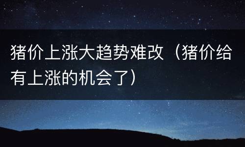 猪价上涨大趋势难改（猪价给有上涨的机会了）