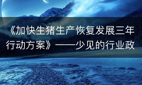 《加快生猪生产恢复发展三年行动方案》——少见的行业政策