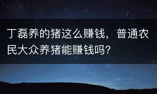 丁磊养的猪这么赚钱，普通农民大众养猪能赚钱吗？