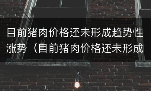 目前猪肉价格还未形成趋势性涨势（目前猪肉价格还未形成趋势性涨势吗）