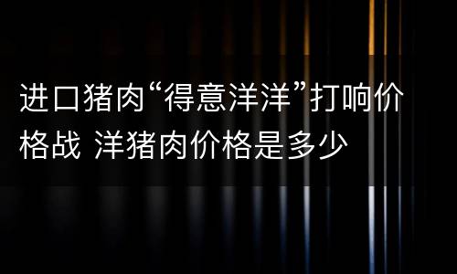 进口猪肉“得意洋洋”打响价格战 洋猪肉价格是多少