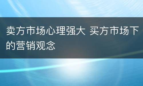 卖方市场心理强大 买方市场下的营销观念