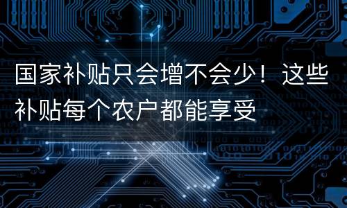 国家补贴只会增不会少！这些补贴每个农户都能享受