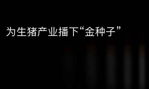 为生猪产业播下“金种子”