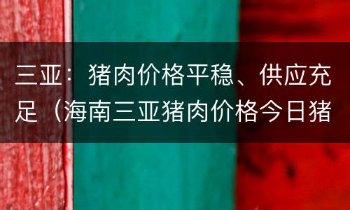 三亚：猪肉价格平稳、供应充足（海南三亚猪肉价格今日猪价）