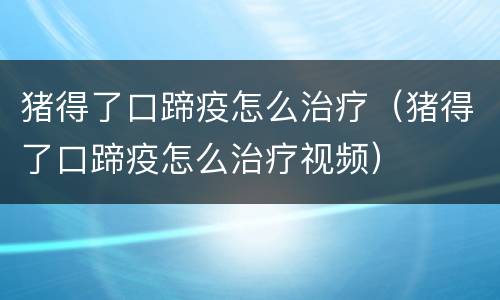猪得了口蹄疫怎么治疗（猪得了口蹄疫怎么治疗视频）