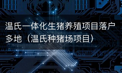 温氏一体化生猪养殖项目落户多地（温氏种猪场项目）