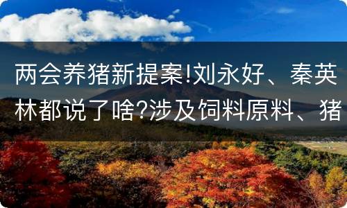 两会养猪新提案!刘永好、秦英林都说了啥?涉及饲料原料、猪肉消费、