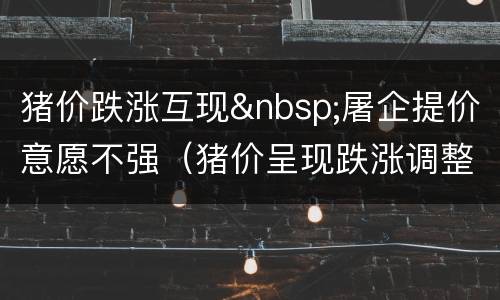 猪价跌涨互现&nbsp;屠企提价意愿不强（猪价呈现跌涨调整）