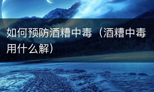 如何预防酒糟中毒（酒糟中毒用什么解）