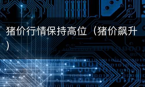 猪价行情保持高位（猪价飙升）