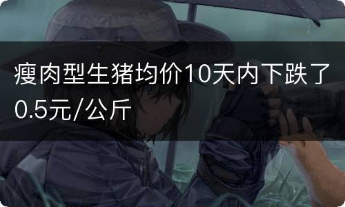 瘦肉型生猪均价10天内下跌了0.5元/公斤