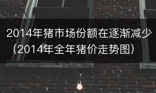 2014年猪市场份额在逐渐减少（2014年全年猪价走势图）