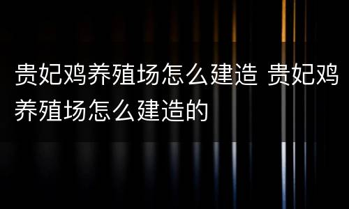 贵妃鸡养殖场怎么建造 贵妃鸡养殖场怎么建造的