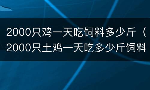 2000只鸡一天吃饲料多少斤（2000只土鸡一天吃多少斤饲料）